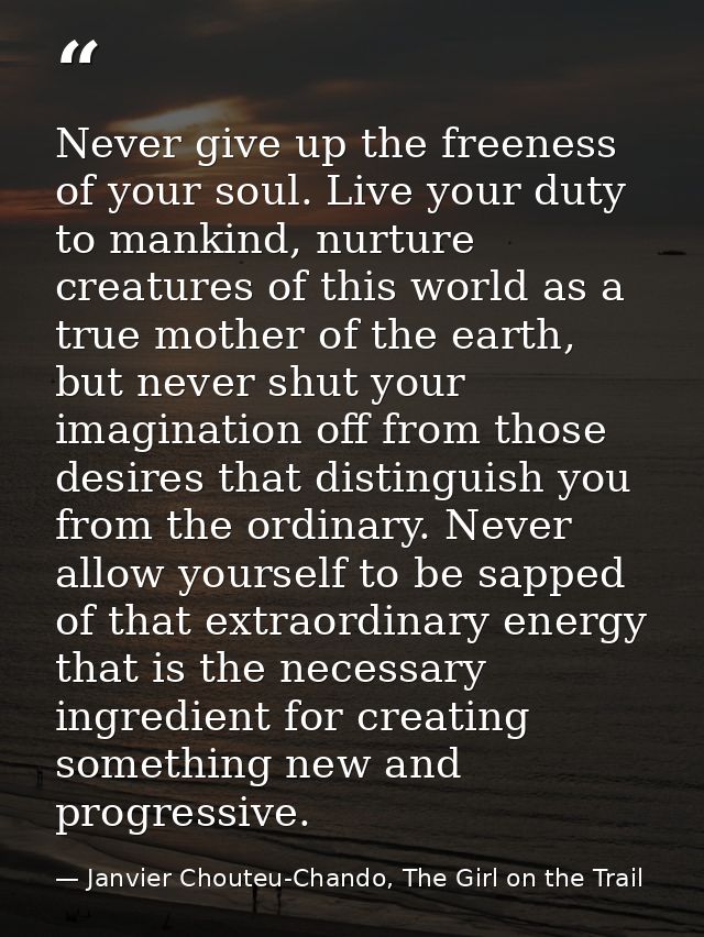 Never give up the freeness of your soul. Live your duty to mankind, nurture creatures of this world as a true mother of  — Janvier Chouteu-Chando, The Girl on the Trail