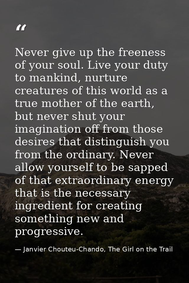 Never give up the freeness of your soul. Live your duty to mankind, nurture creatures of this world as a true mother of  — Janvier Chouteu-Chando, The Girl on the Trail