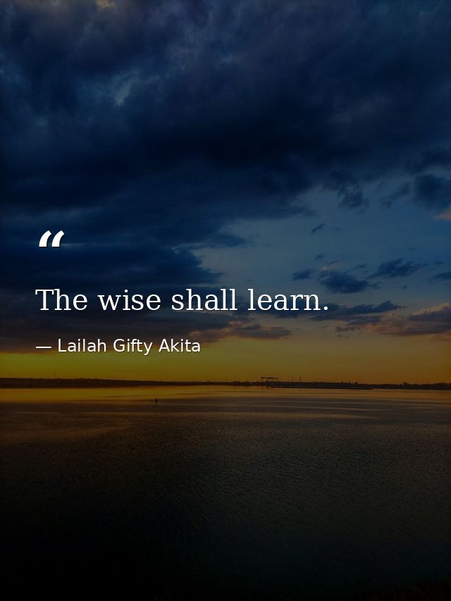 The wise shall learn. — Lailah Gifty Akita