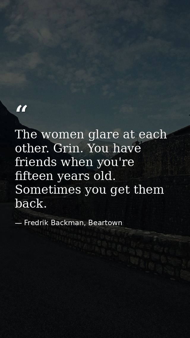 The women glare at each other. Grin. You have friends when you're fifteen years old. Sometimes you get them back. — Fredrik Backman, Beartown