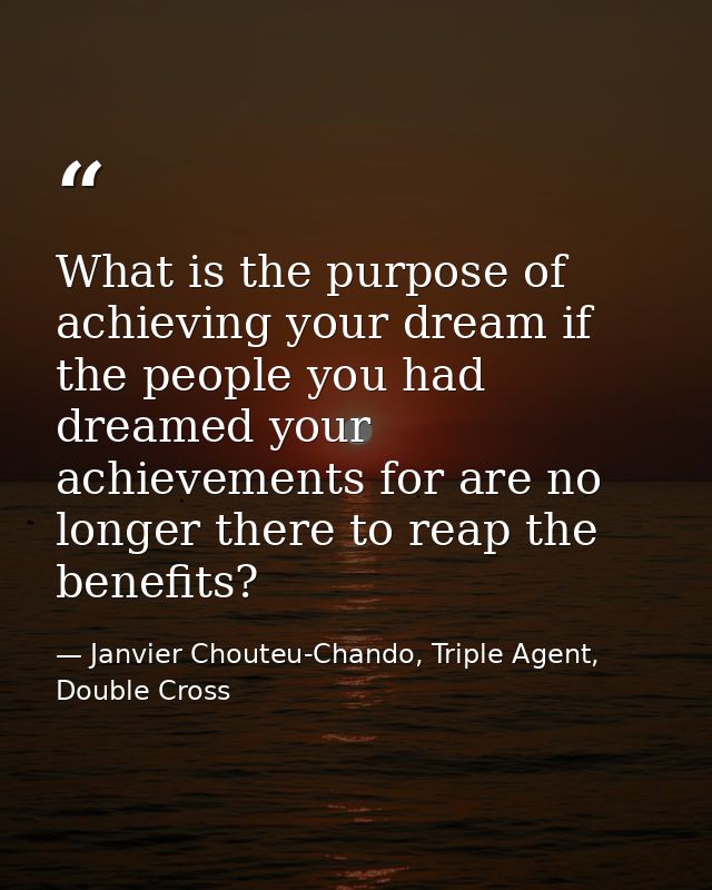 What is the purpose of achieving your dream if the people you had dreamed your achievements for are no longer there to r — Janvier Chouteu-Chando, Triple Agent, Double Cross