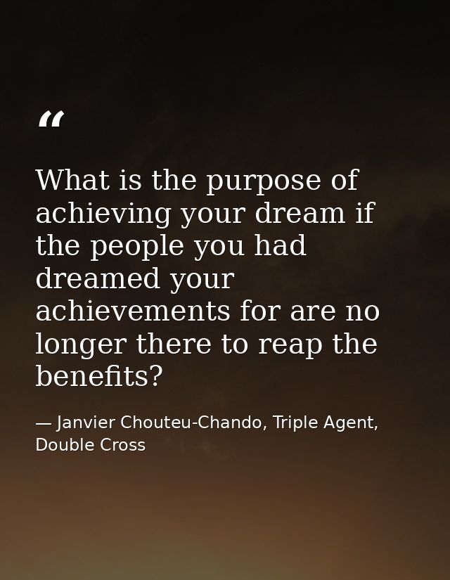 What is the purpose of achieving your dream if the people you had dreamed your achievements for are no longer there to r — Janvier Chouteu-Chando, Triple Agent, Double Cross