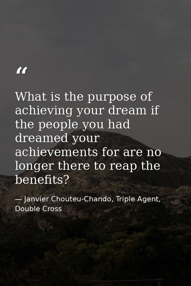 What is the purpose of achieving your dream if the people you had dreamed your achievements for are no longer there to r — Janvier Chouteu-Chando, Triple Agent, Double Cross