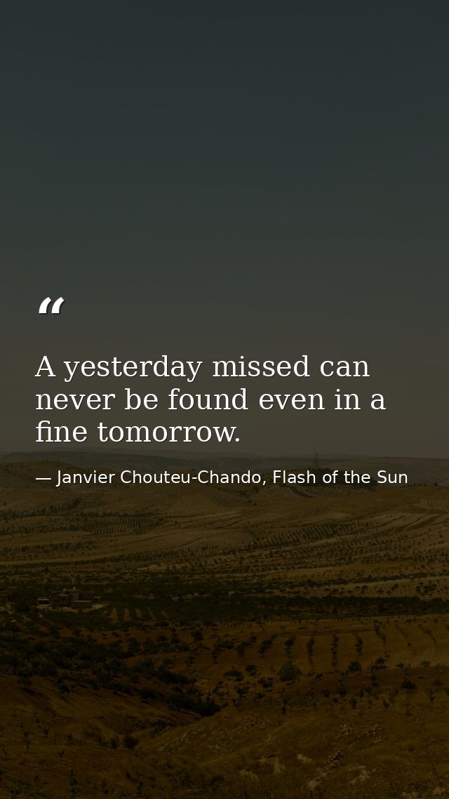 A yesterday missed can never be found even in a fine tomorrow. — Janvier Chouteu-Chando, Flash of the Sun