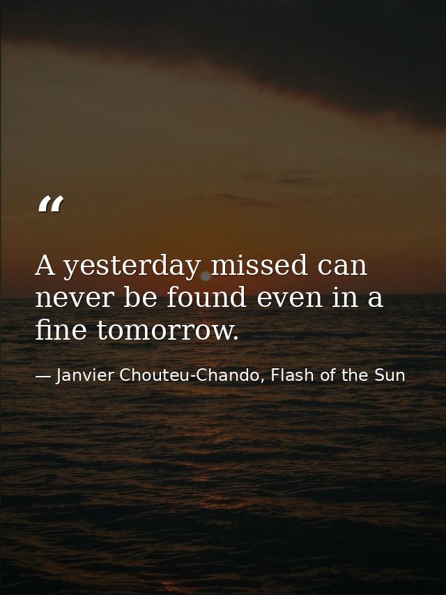 A yesterday missed can never be found even in a fine tomorrow. — Janvier Chouteu-Chando, Flash of the Sun