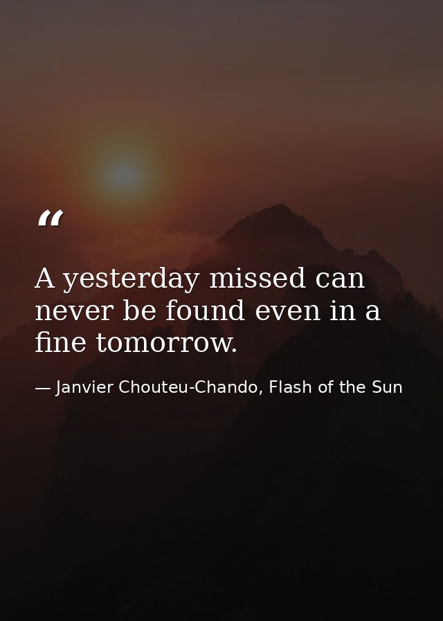 A yesterday missed can never be found even in a fine tomorrow. — Janvier Chouteu-Chando, Flash of the Sun