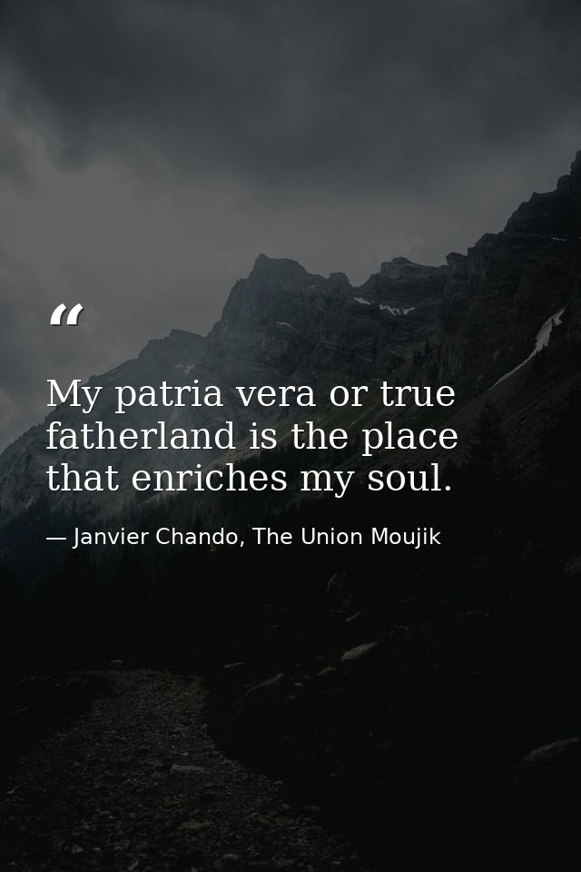 My patria vera or true fatherland is the place that enriches my soul. — Janvier Chando, The Union Moujik