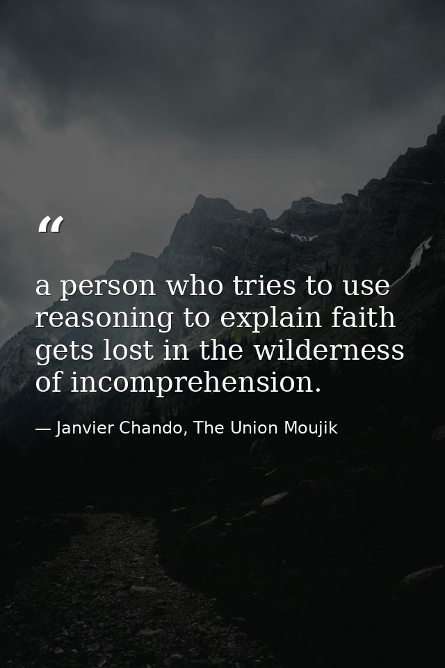 a person who tries to use reasoning to explain faith gets lost in the wilderness of incomprehension. — Janvier Chando, The Union Moujik