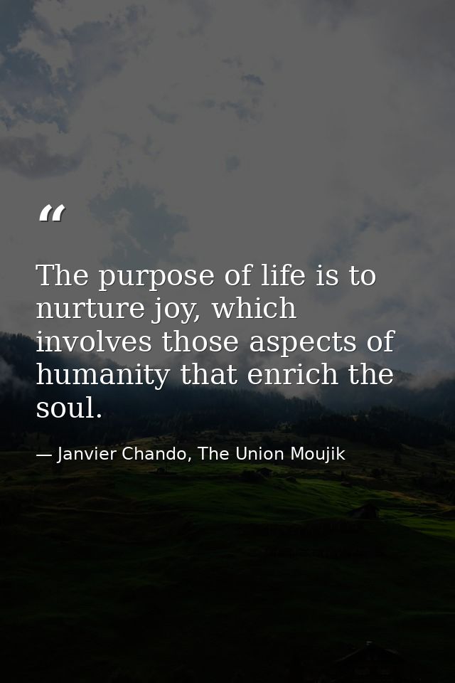 The purpose of life is to nurture joy, which involves those aspects of humanity that enrich the soul. — Janvier Chando, The Union Moujik