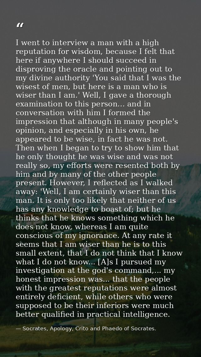I went to interview a man with a high reputation for wisdom, because I felt that here if anywhere I should succeed in di — Socrates, Apology, Crito and Phaedo of Socrates.