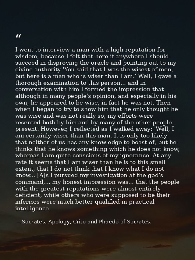I went to interview a man with a high reputation for wisdom, because I felt that here if anywhere I should succeed in di — Socrates, Apology, Crito and Phaedo of Socrates.