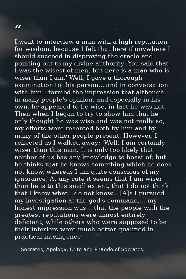 I went to interview a man with a high reputation for wisdom, because I felt that here if anywhere I should succeed in di — Socrates, Apology, Crito and Phaedo of Socrates.