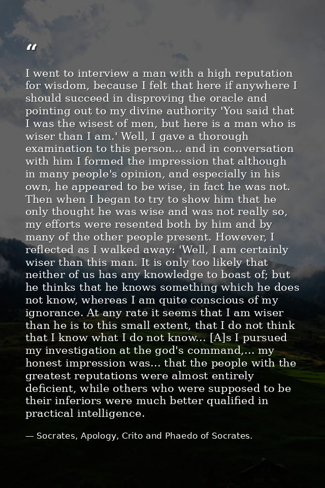 I went to interview a man with a high reputation for wisdom, because I felt that here if anywhere I should succeed in di — Socrates, Apology, Crito and Phaedo of Socrates.