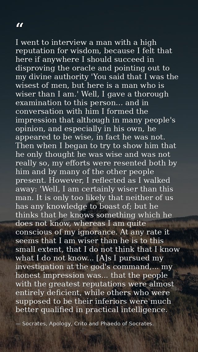 I went to interview a man with a high reputation for wisdom, because I felt that here if anywhere I should succeed in di — Socrates, Apology, Crito and Phaedo of Socrates.
