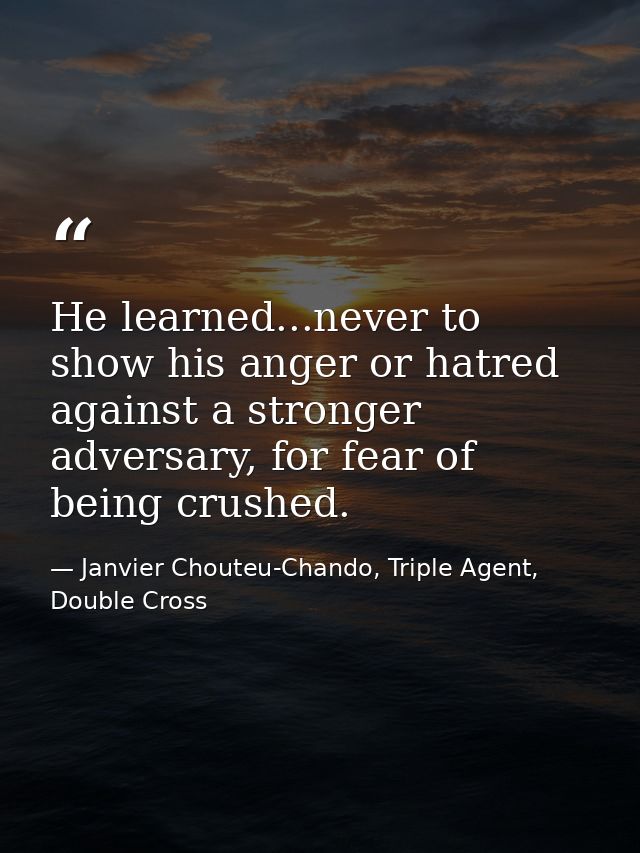 He learned...never to show his anger or hatred against a stronger adversary, for fear of being crushed. — Janvier Chouteu-Chando, Triple Agent, Double Cross
