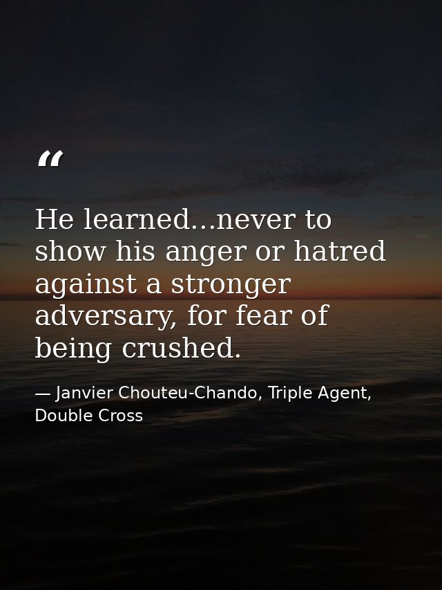 He learned...never to show his anger or hatred against a stronger adversary, for fear of being crushed. — Janvier Chouteu-Chando, Triple Agent, Double Cross