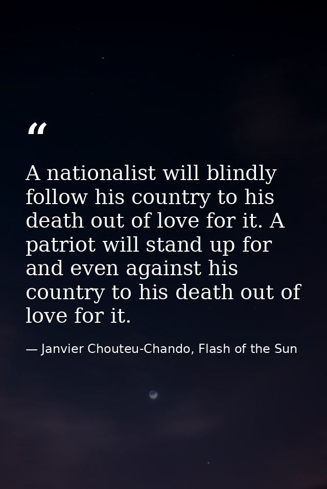 A nationalist will blindly follow his country to his death out of love for it. A patriot will stand up for and even agai — Janvier Chouteu-Chando, Flash of the Sun