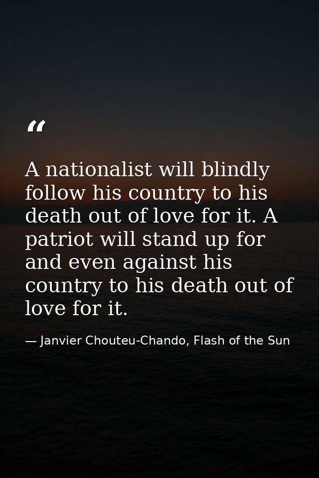 A nationalist will blindly follow his country to his death out of love for it. A patriot will stand up for and even agai — Janvier Chouteu-Chando, Flash of the Sun