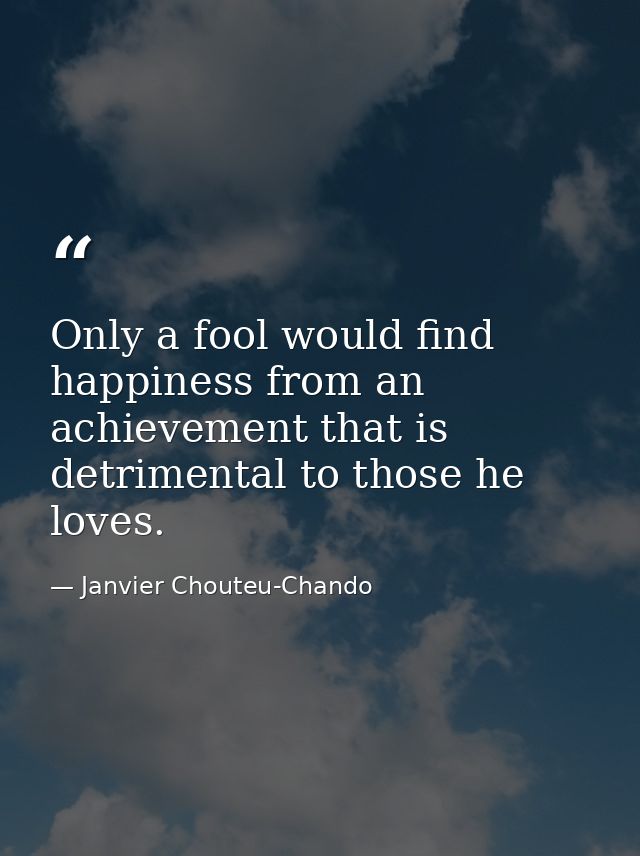 Only a fool would find happiness from an achievement that is detrimental to those he loves. — Janvier Chouteu-Chando