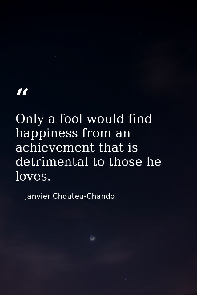 Only a fool would find happiness from an achievement that is detrimental to those he loves. — Janvier Chouteu-Chando