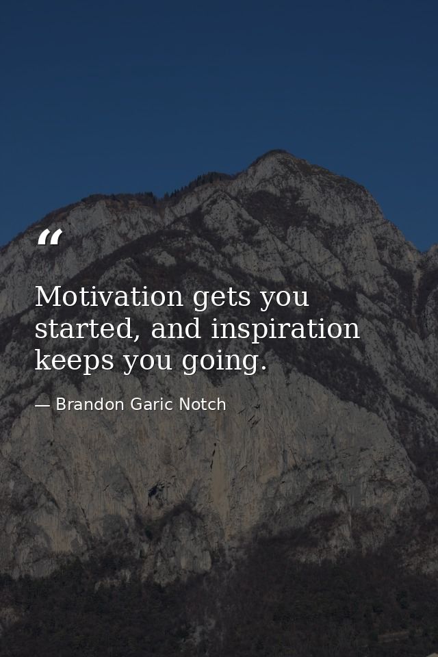 Motivation gets you started, and inspiration keeps you going. — Brandon Garic Notch