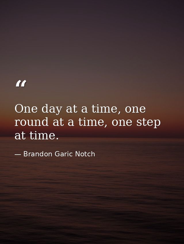 One day at a time, one round at a time, one step at time. — Brandon Garic Notch
