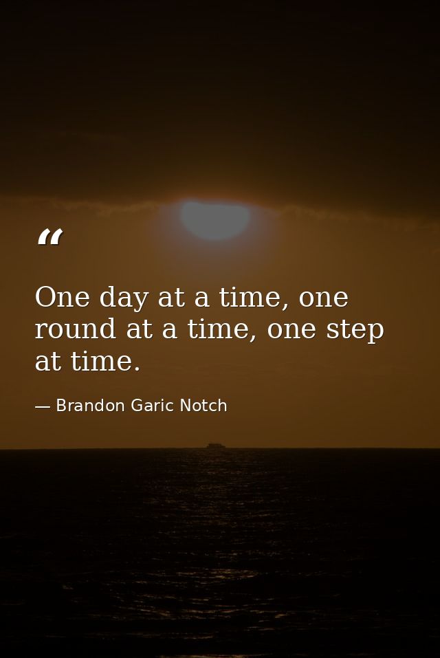 One day at a time, one round at a time, one step at time. — Brandon Garic Notch