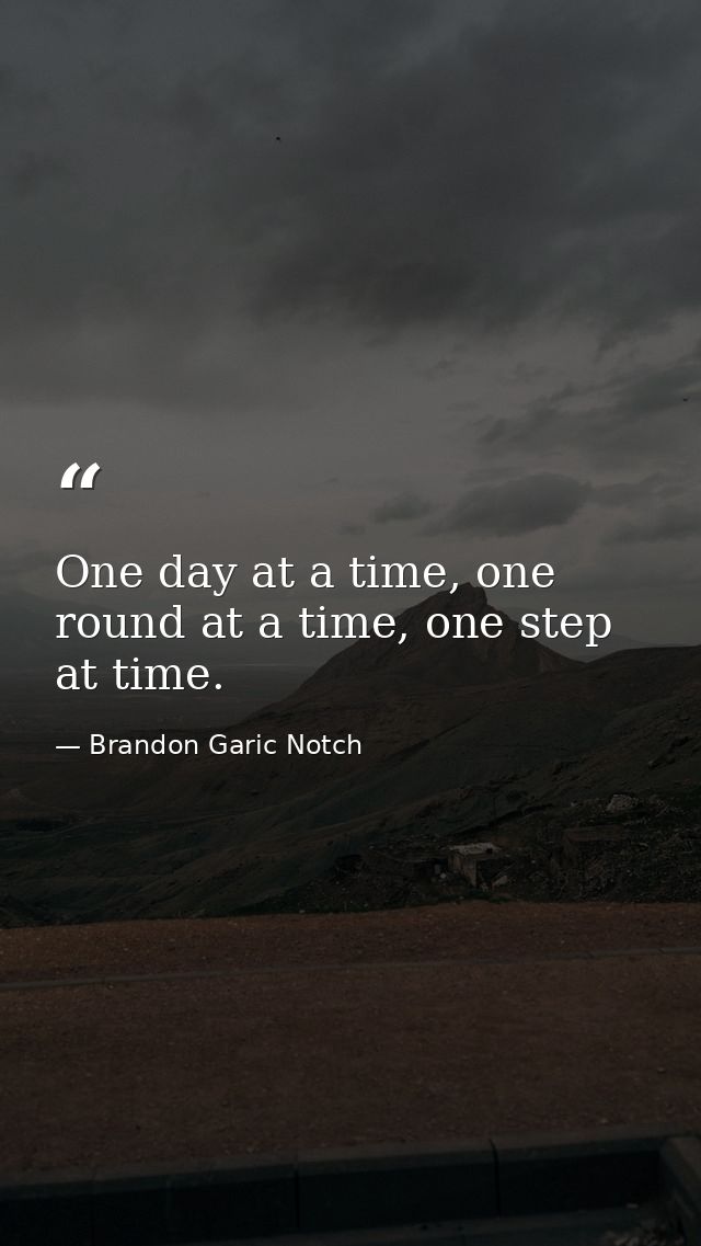 One day at a time, one round at a time, one step at time. — Brandon Garic Notch