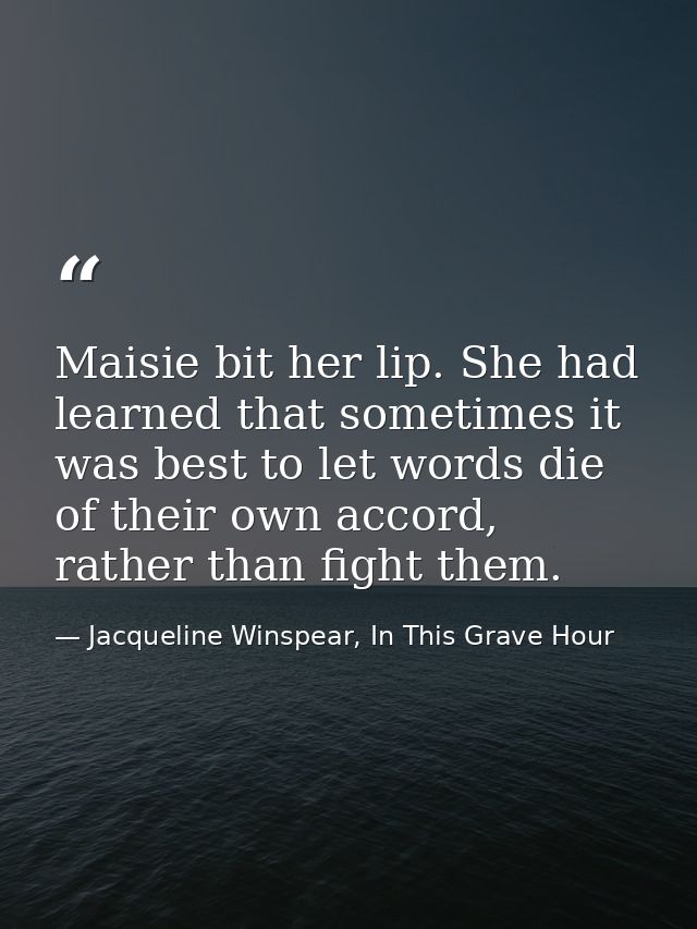 Maisie bit her lip. She had learned that sometimes it was best to let words die of their own accord, rather than fight t — Jacqueline Winspear, In This Grave Hour