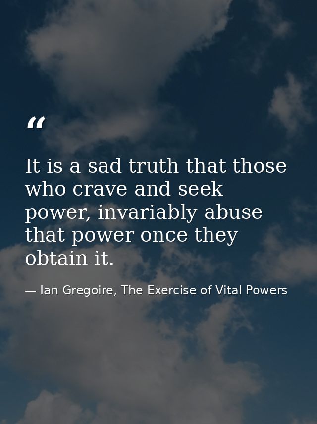 It is a sad truth that those who crave and seek power, invariably abuse that power once they obtain it. — Ian Gregoire, The Exercise of Vital Powers