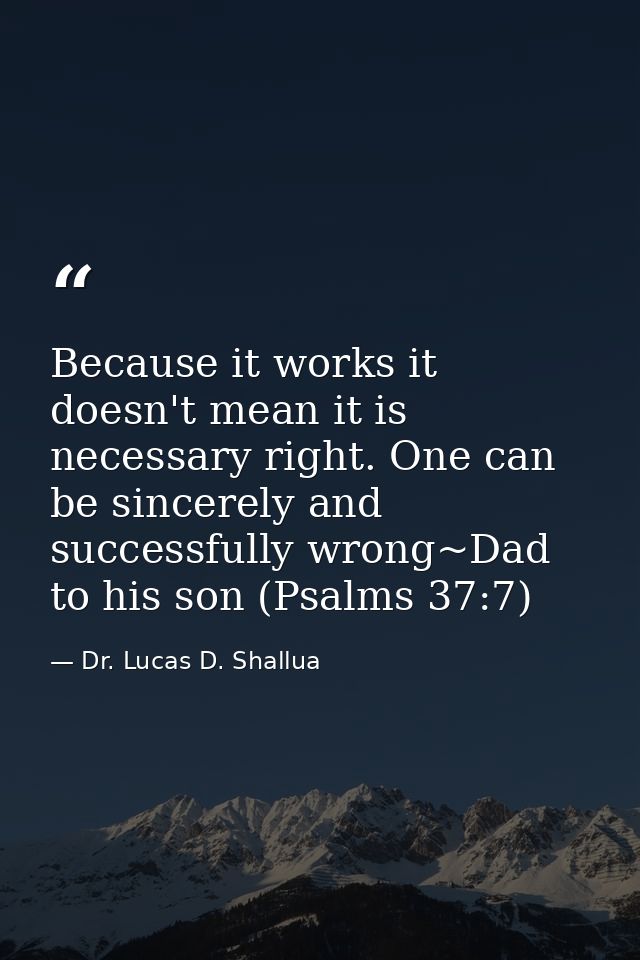 Because it works it doesn't mean it is necessary right. One can be sincerely and successfully wrong~Dad to his son (Psal — Dr. Lucas D. Shallua