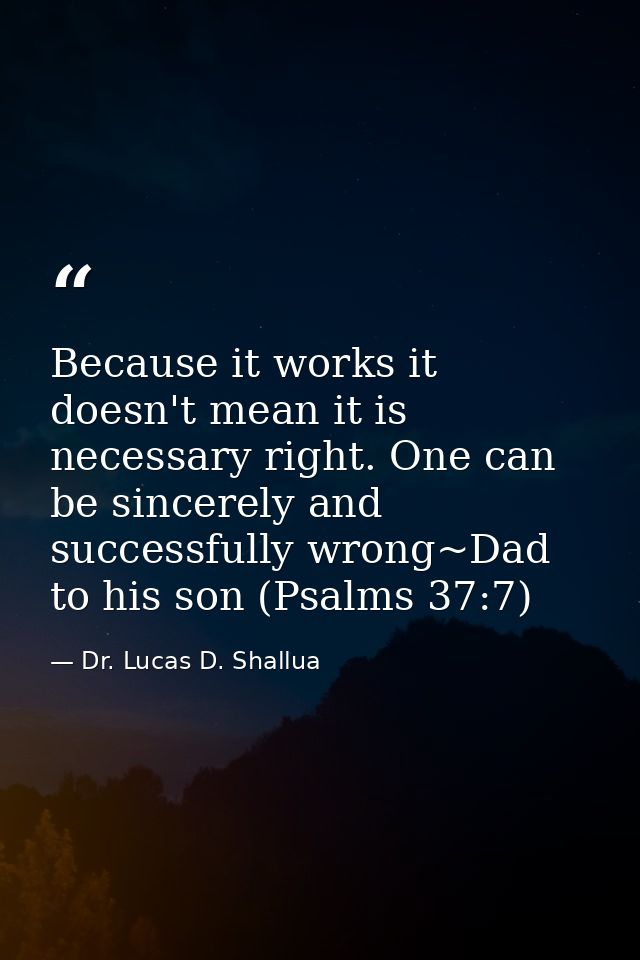Because it works it doesn't mean it is necessary right. One can be sincerely and successfully wrong~Dad to his son (Psal — Dr. Lucas D. Shallua