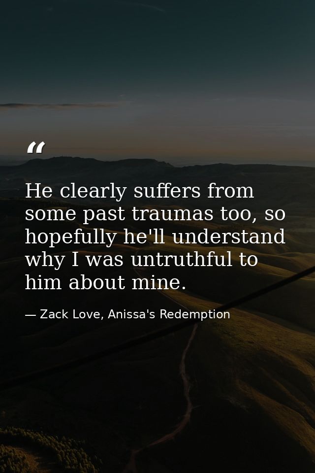 He clearly suffers from some past traumas too, so hopefully he'll understand why I was untruthful to him about mine. — Zack Love, Anissa's Redemption