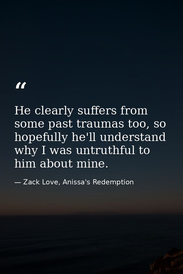 He clearly suffers from some past traumas too, so hopefully he'll understand why I was untruthful to him about mine. — Zack Love, Anissa's Redemption