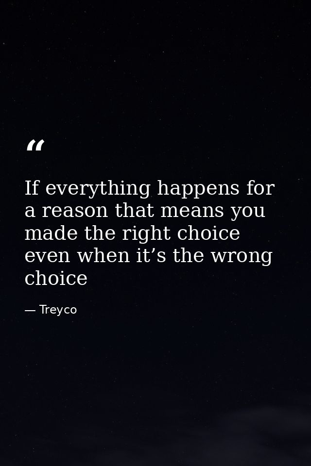 If everything happens for a reason that means you made the right choice even when it’s the wrong choice — Treyco