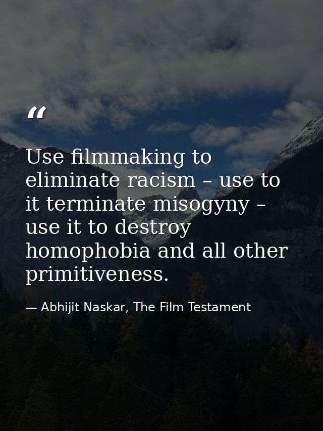Use filmmaking to eliminate racism – use to it terminate misogyny – use it to destroy homophobia and all other primitive — Abhijit Naskar, The Film Testament