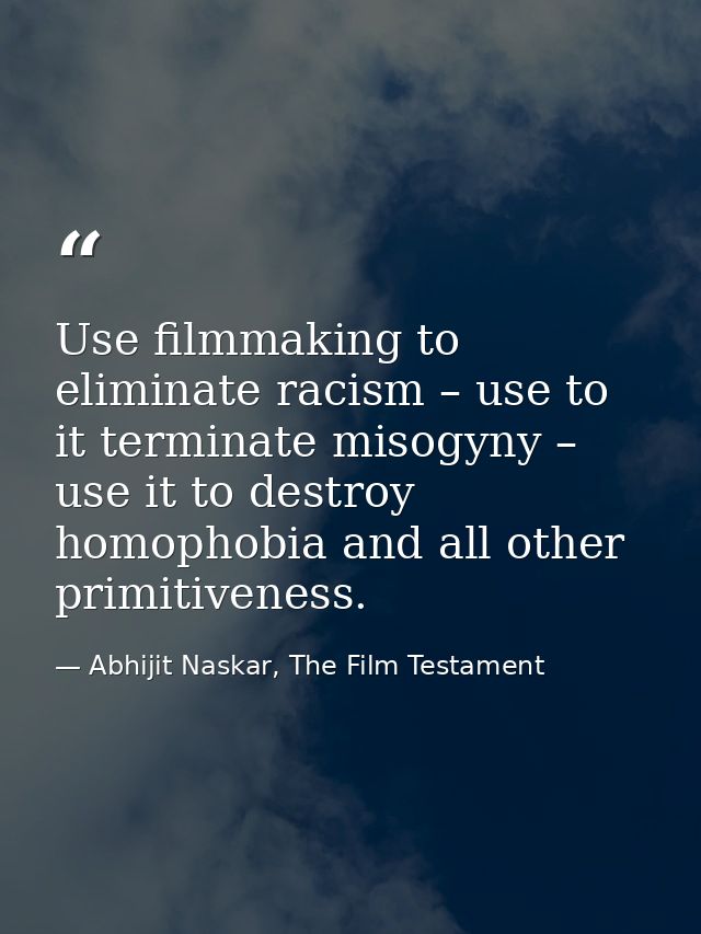 Use filmmaking to eliminate racism – use to it terminate misogyny – use it to destroy homophobia and all other primitive — Abhijit Naskar, The Film Testament