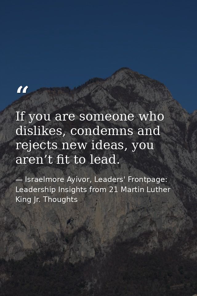 If you are someone who dislikes, condemns and rejects new ideas, you aren’t fit to lead. — Israelmore Ayivor, Leaders' Frontpage: Leadership Insights from 21 Martin Luther King Jr. Thoughts