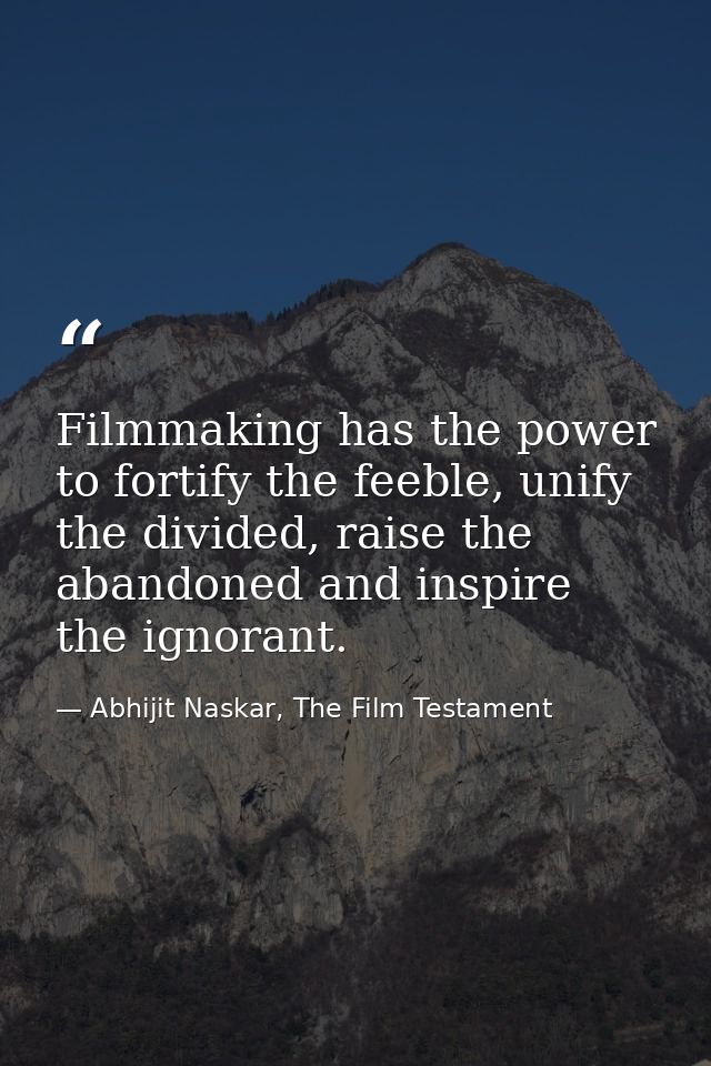 Filmmaking has the power to fortify the feeble, unify the divided, raise the abandoned and inspire the ignorant. — Abhijit Naskar, The Film Testament