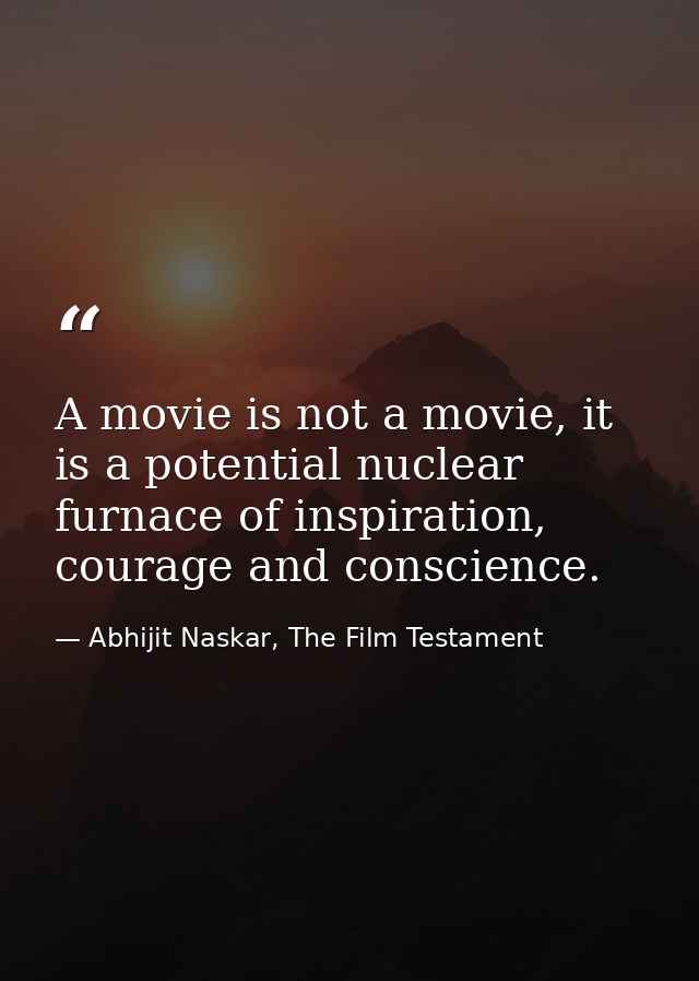 A movie is not a movie, it is a potential nuclear furnace of inspiration, courage and conscience. — Abhijit Naskar, The Film Testament