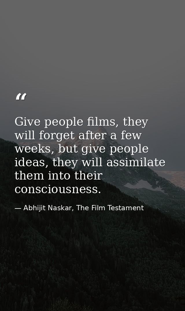 Give people films, they will forget after a few weeks, but give people ideas, they will assimilate them into their consc — Abhijit Naskar, The Film Testament