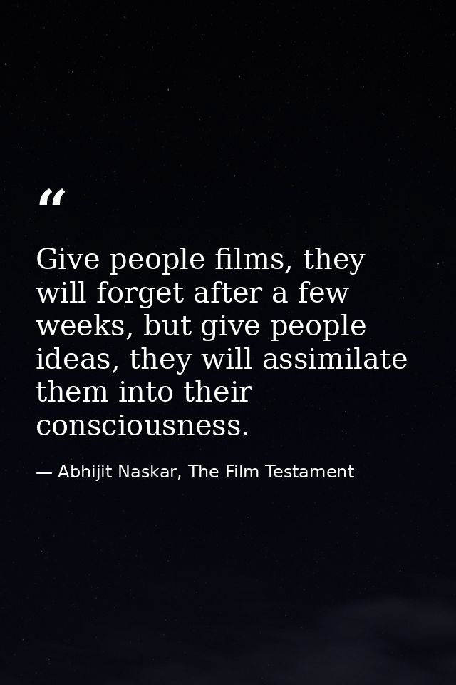 Give people films, they will forget after a few weeks, but give people ideas, they will assimilate them into their consc — Abhijit Naskar, The Film Testament
