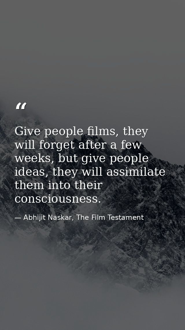 Give people films, they will forget after a few weeks, but give people ideas, they will assimilate them into their consc — Abhijit Naskar, The Film Testament
