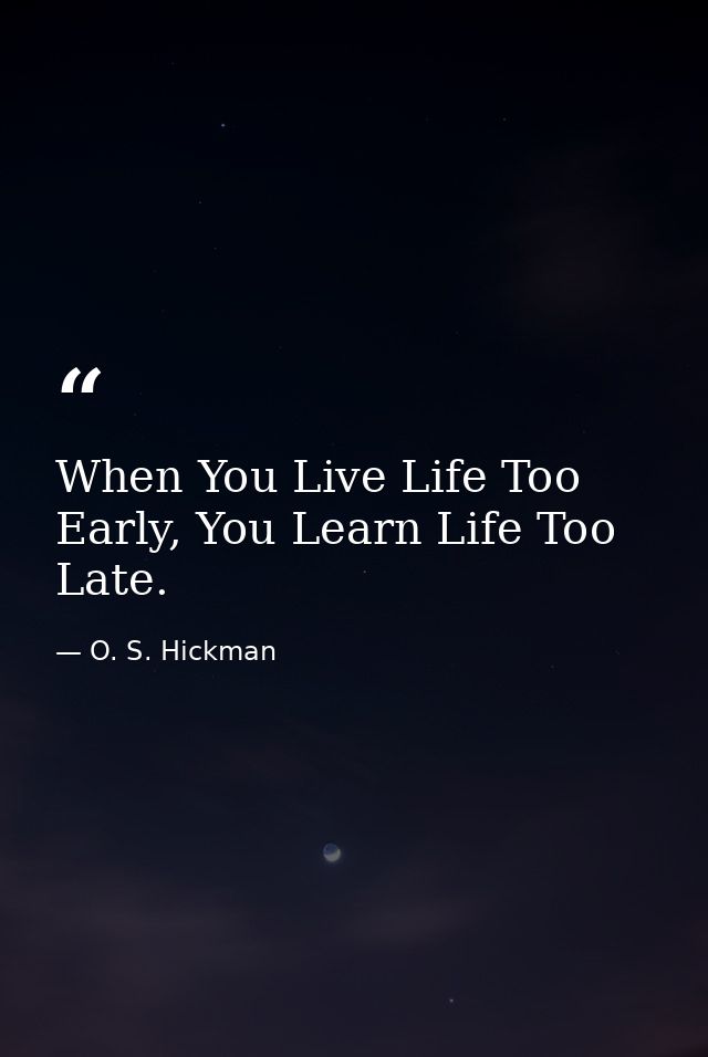 When You Live Life Too Early, You Learn Life Too Late. — O. S. Hickman
