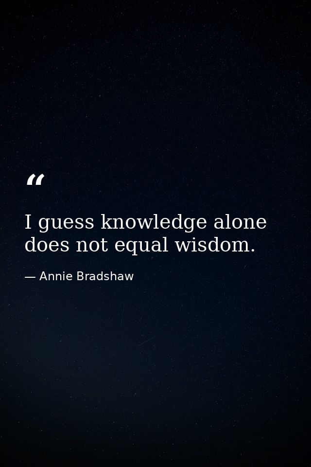 I guess knowledge alone does not equal wisdom. — Annie Bradshaw
