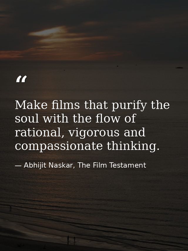 Make films that purify the soul with the flow of rational, vigorous and compassionate thinking. — Abhijit Naskar, The Film Testament