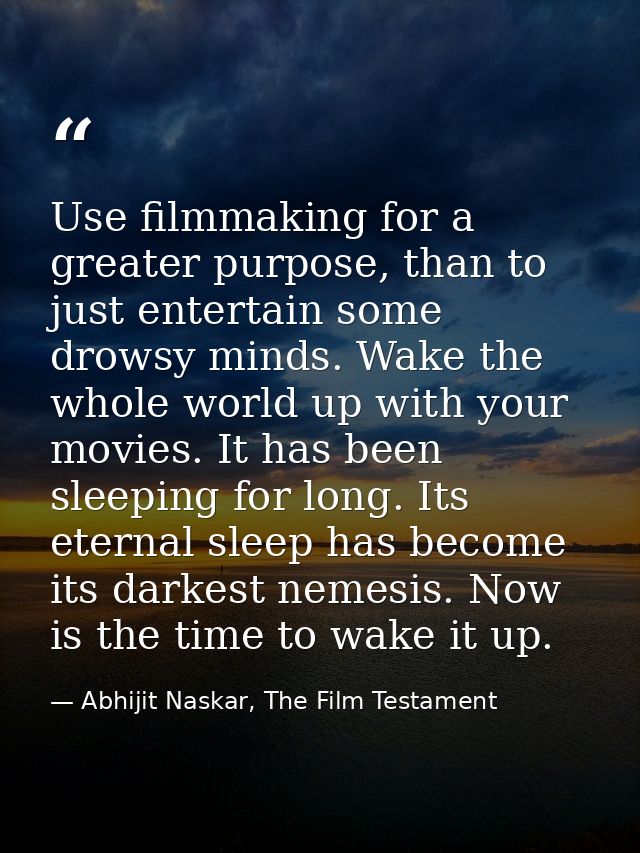 Use filmmaking for a greater purpose, than to just entertain some drowsy minds. Wake the whole world up with your movies — Abhijit Naskar, The Film Testament