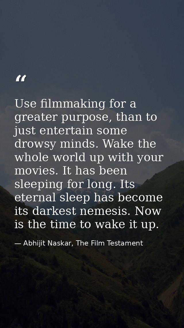 Use filmmaking for a greater purpose, than to just entertain some drowsy minds. Wake the whole world up with your movies — Abhijit Naskar, The Film Testament