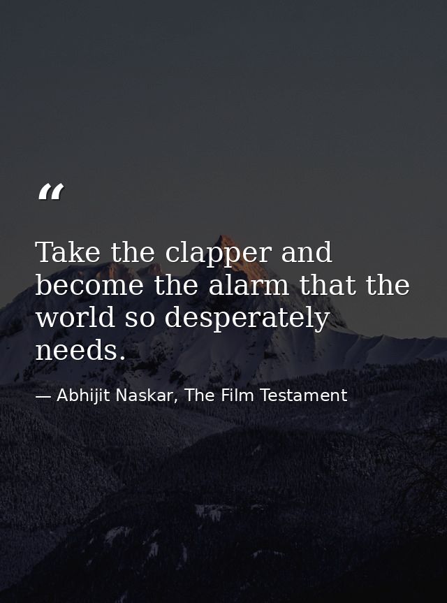 Take the clapper and become the alarm that the world so desperately needs. — Abhijit Naskar, The Film Testament
