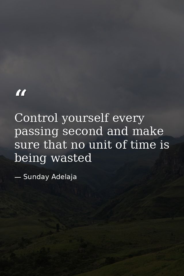 Control yourself every passing second and make sure that no unit of time is being wasted — Sunday Adelaja